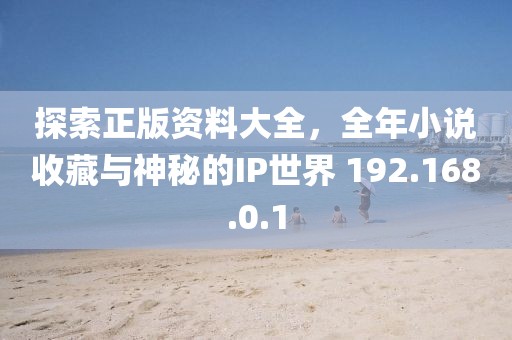 探索正版資料大全，全年小說收藏與神秘的IP世界 192.168.0.1