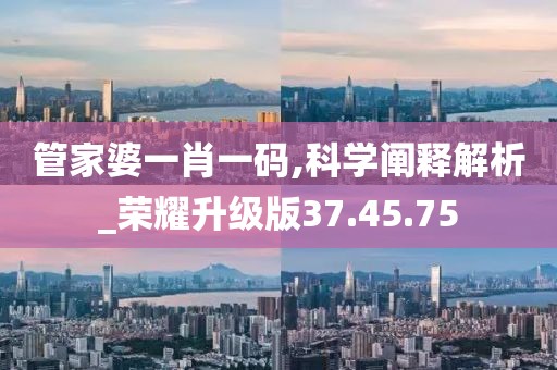 管家婆一肖一碼,科學(xué)闡釋解析_榮耀升級(jí)版37.45.75