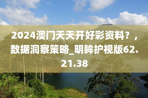 2024澳門(mén)天天開(kāi)好彩資料？,數(shù)據(jù)洞察策略_明眸護(hù)視版62.21.38