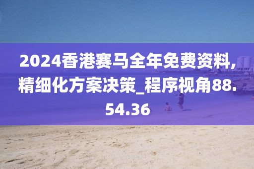 2024香港賽馬全年免費(fèi)資料,精細(xì)化方案決策_(dá)程序視角88.54.36