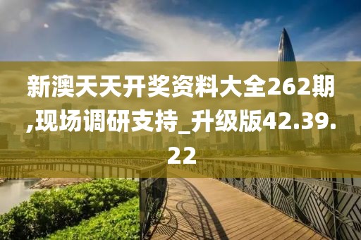 新澳天天開(kāi)獎(jiǎng)資料大全262期,現(xiàn)場(chǎng)調(diào)研支持_升級(jí)版42.39.22