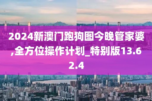 2024新澳門跑狗圖今晚管家婆,全方位操作計劃_特別版13.62.4