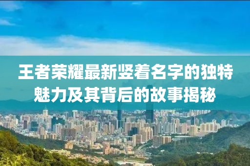 王者榮耀最新豎著名字的獨特魅力及其背后的故事揭秘
