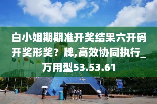 白小姐期期準開獎結果六開碼開獎形獎？牌,高效協(xié)同執(zhí)行_萬用型53.53.61