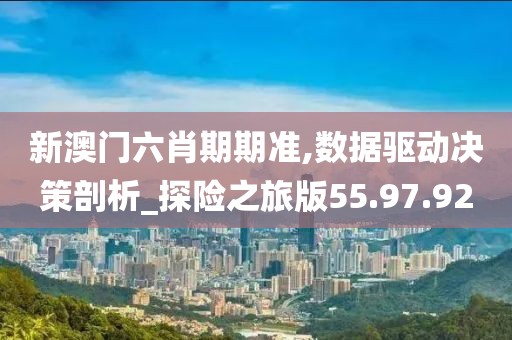 新澳門六肖期期準(zhǔn),數(shù)據(jù)驅(qū)動決策剖析_探險之旅版55.97.92