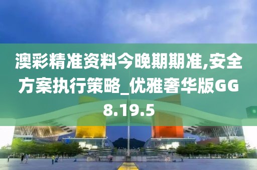 澳彩精準資料今晚期期準,安全方案執(zhí)行策略_優(yōu)雅奢華版GG8.19.5