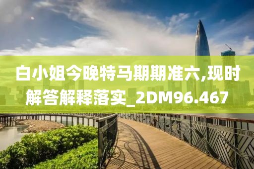 白小姐今晚特馬期期準六,現(xiàn)時解答解釋落實_2DM96.467