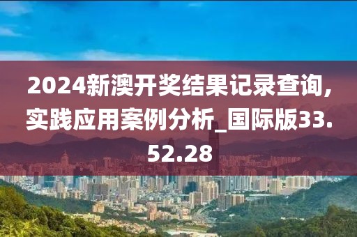 2024新澳開獎結果記錄查詢,實踐應用案例分析_國際版33.52.28