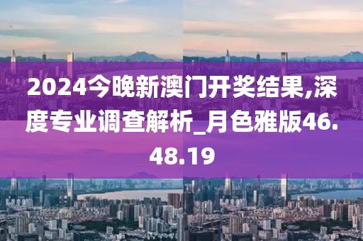 2024今晚新澳門開獎結(jié)果,深度專業(yè)調(diào)查解析_月色雅版46.48.19