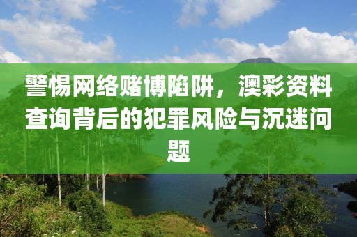 警惕網(wǎng)絡賭博陷阱，澳彩資料查詢背后的犯罪風險與沉迷問題