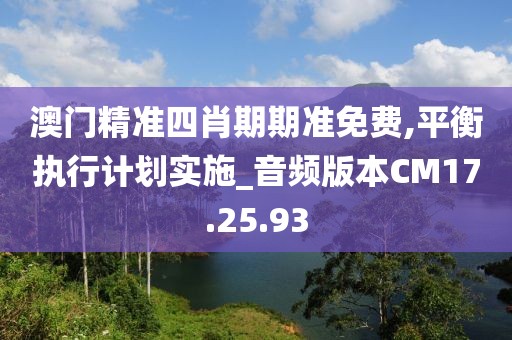 澳門精準(zhǔn)四肖期期準(zhǔn)免費(fèi),平衡執(zhí)行計(jì)劃實(shí)施_音頻版本CM17.25.93