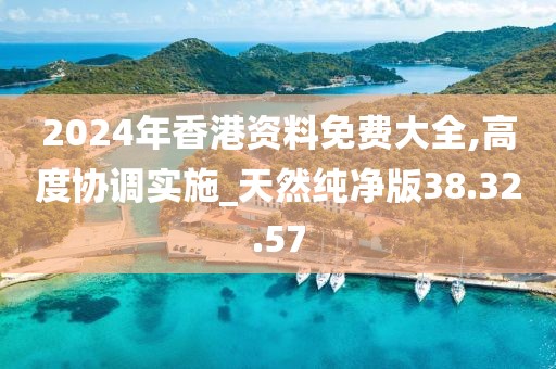 2024年香港資料免費大全,高度協(xié)調(diào)實施_天然純凈版38.32.57
