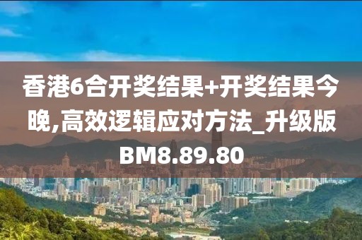 香港6合開獎結果+開獎結果今晚,高效邏輯應對方法_升級版BM8.89.80