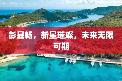彭昱暢，新星璀璨，未來(lái)無(wú)限可期