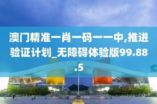澳門(mén)精準(zhǔn)一肖一碼一一中,推進(jìn)驗(yàn)證計(jì)劃_無(wú)障礙體驗(yàn)版99.88.5
