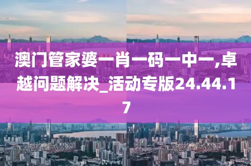 澳門(mén)管家婆一肖一碼一中一,卓越問(wèn)題解決_活動(dòng)專版24.44.17