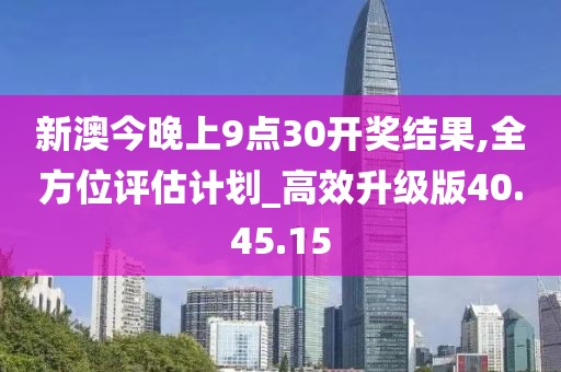 新澳今晚上9點30開獎結(jié)果,全方位評估計劃_高效升級版40.45.15
