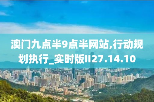 澳門九點半9點半網(wǎng)站,行動規(guī)劃執(zhí)行_實時版II27.14.10