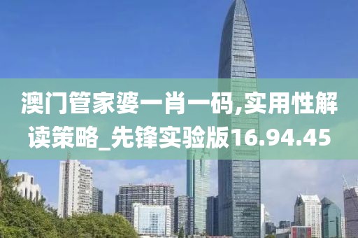 澳門管家婆一肖一碼,實用性解讀策略_先鋒實驗版16.94.45