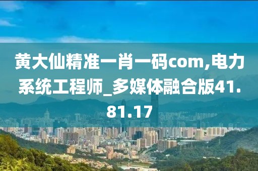 黃大仙精準(zhǔn)一肖一碼com,電力系統(tǒng)工程師_多媒體融合版41.81.17