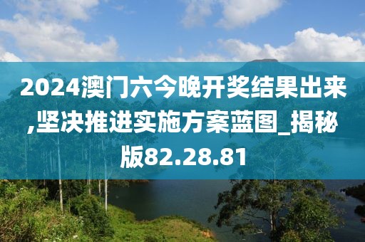 2024澳門(mén)六今晚開(kāi)獎(jiǎng)結(jié)果出來(lái),堅(jiān)決推進(jìn)實(shí)施方案藍(lán)圖_揭秘版82.28.81