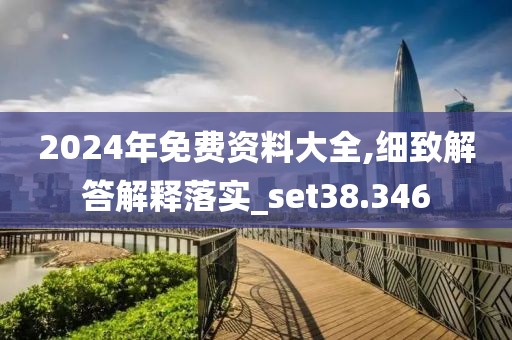 2024年免費(fèi)資料大全,細(xì)致解答解釋落實(shí)_set38.346