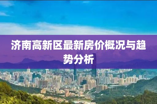 濟南高新區(qū)最新房價概況與趨勢分析