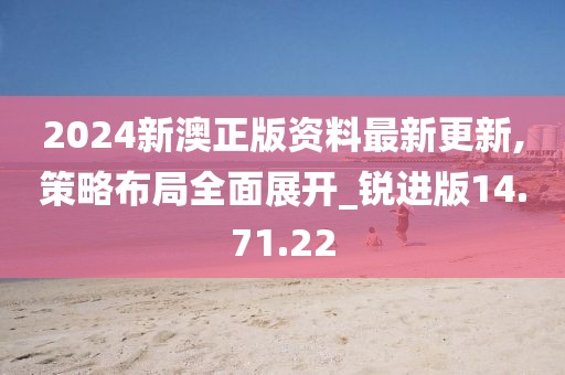 2024新澳正版資料最新更新,策略布局全面展開_銳進版14.71.22