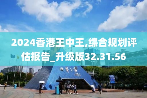 2024香港王中王,綜合規(guī)劃評估報告_升級版32.31.56
