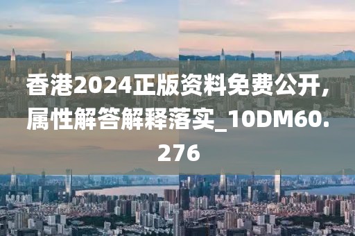 香港2024正版資料免費(fèi)公開,屬性解答解釋落實(shí)_10DM60.276