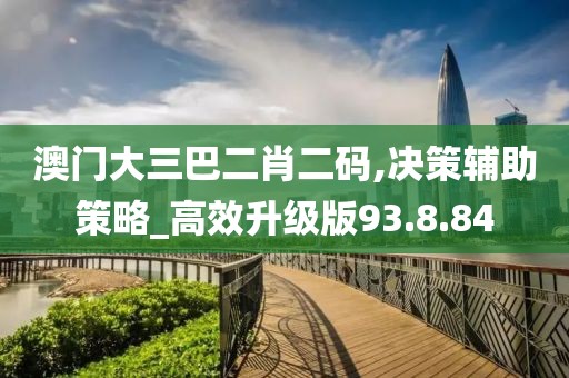 澳門大三巴二肖二碼,決策輔助策略_高效升級版93.8.84