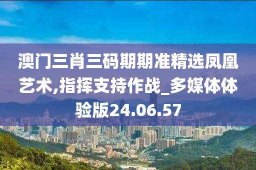 澳門三肖三碼期期準精選鳳凰藝術(shù),指揮支持作戰(zhàn)_多媒體體驗版24.06.57