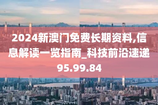 2024新澳門免費長期資料,信息解讀一覽指南_科技前沿速遞95.99.84