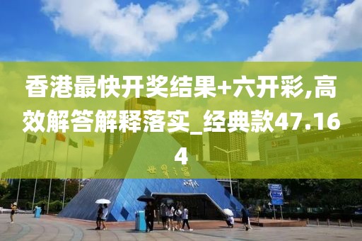 香港最快開獎結(jié)果+六開彩,高效解答解釋落實_經(jīng)典款47.164