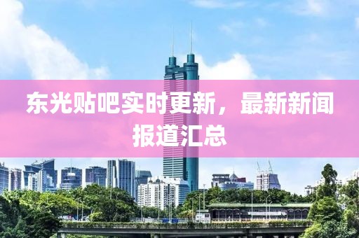 東光貼吧實(shí)時(shí)更新，最新新聞報(bào)道匯總
