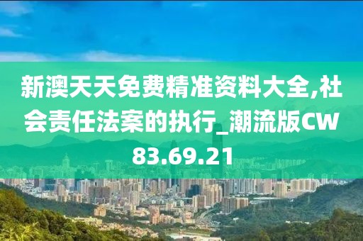 新澳天天免費精準(zhǔn)資料大全,社會責(zé)任法案的執(zhí)行_潮流版CW83.69.21