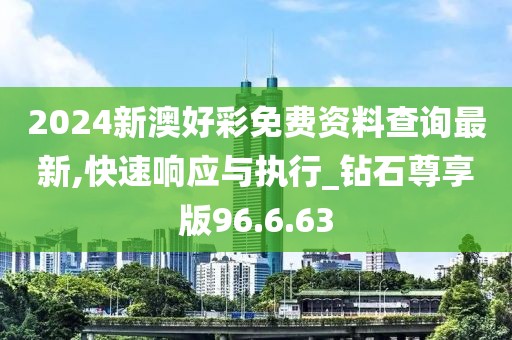 2024新澳好彩免費資料查詢最新,快速響應與執(zhí)行_鉆石尊享版96.6.63