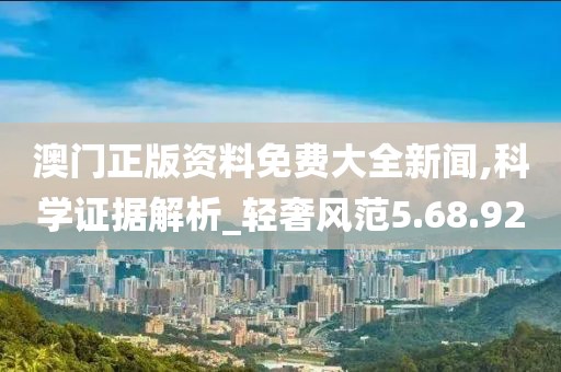 澳門正版資料免費(fèi)大全新聞,科學(xué)證據(jù)解析_輕奢風(fēng)范5.68.92