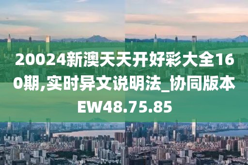 20024新澳天天開(kāi)好彩大全160期,實(shí)時(shí)異文說(shuō)明法_協(xié)同版本EW48.75.85