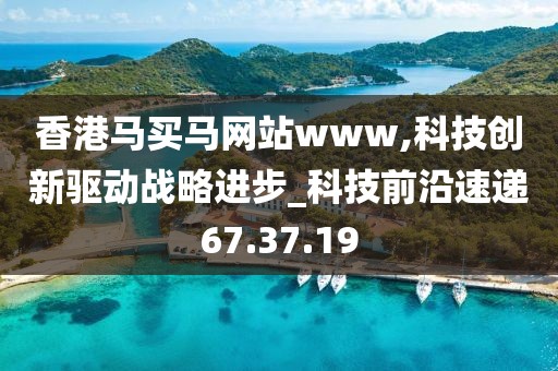 香港馬買馬網(wǎng)站www,科技創(chuàng)新驅(qū)動戰(zhàn)略進(jìn)步_科技前沿速遞67.37.19