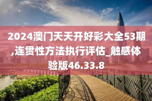 2024澳門天天開好彩大全53期,連貫性方法執(zhí)行評估_觸感體驗版46.33.8