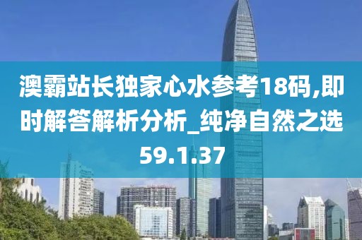 澳霸站長獨家心水參考18碼,即時解答解析分析_純凈自然之選59.1.37