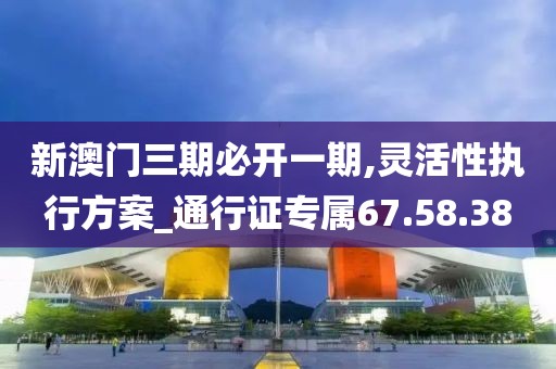 新澳門三期必開一期,靈活性執(zhí)行方案_通行證專屬67.58.38