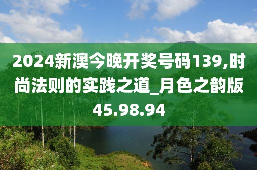 2024新澳今晚開獎號碼139,時尚法則的實踐之道_月色之韻版45.98.94