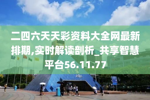 二四六天天彩資料大全網(wǎng)最新排期,實(shí)時(shí)解讀剖析_共享智慧平臺(tái)56.11.77
