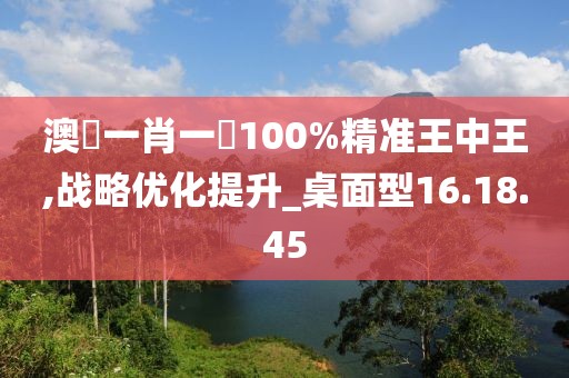 澳門一肖一碼100%精準(zhǔn)王中王,戰(zhàn)略優(yōu)化提升_桌面型16.18.45