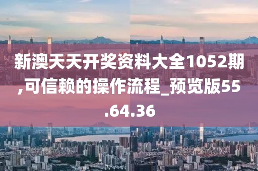 新澳天天開獎資料大全1052期,可信賴的操作流程_預(yù)覽版55.64.36