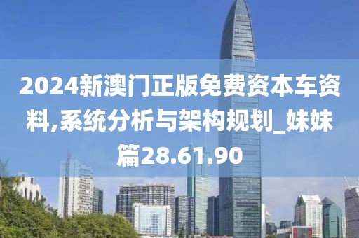 2024新澳門正版免費(fèi)資本車資料,系統(tǒng)分析與架構(gòu)規(guī)劃_妹妹篇28.61.90
