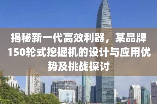 揭秘新一代高效利器，某品牌150輪式挖掘機的設計與應用優(yōu)勢及挑戰(zhàn)探討