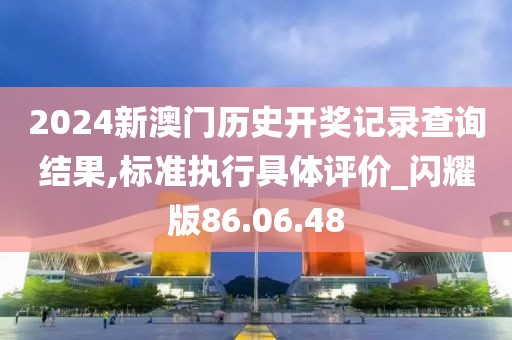 2024新澳門歷史開獎記錄查詢結(jié)果,標準執(zhí)行具體評價_閃耀版86.06.48